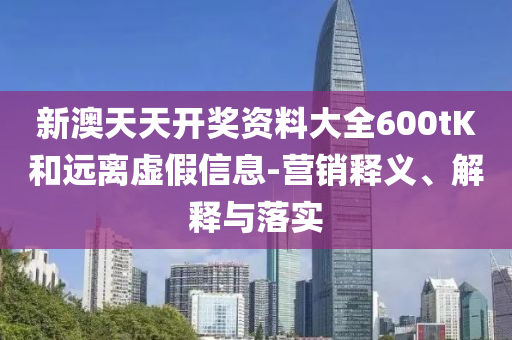 新澳天天開獎資料大全600tK和遠離虛假信息-營銷釋義、解釋與落實