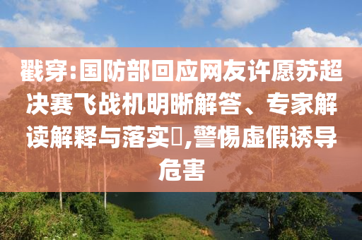 戳穿:國防部回應(yīng)網(wǎng)友許愿蘇超決賽飛戰(zhàn)機(jī)明晰解答、專家解讀解釋與落實(shí)?,警惕虛假誘導(dǎo)危害