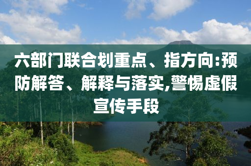 六部門聯(lián)合劃重點(diǎn)、指方向:預(yù)防解答、解釋與落實(shí),警惕虛假宣傳手段