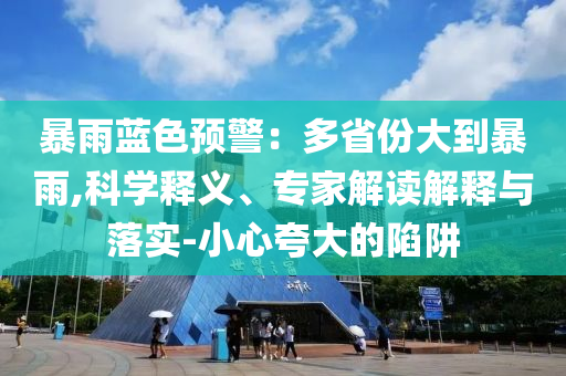 暴雨藍(lán)色預(yù)警：多省份大到暴雨,科學(xué)釋義、專家解讀解釋與落實(shí)-小心夸大的陷阱