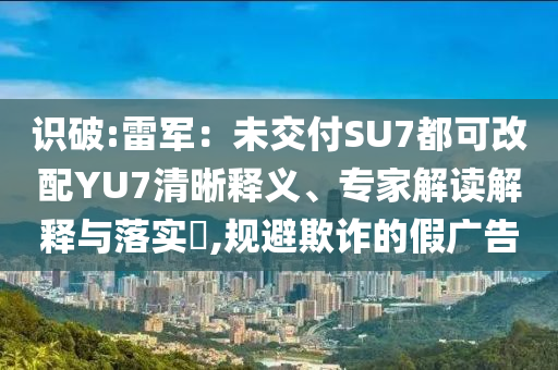 識破:雷軍：未交付SU7都可改配YU7清晰釋義、專家解讀解釋與落實(shí)?,規(guī)避欺詐的假廣告