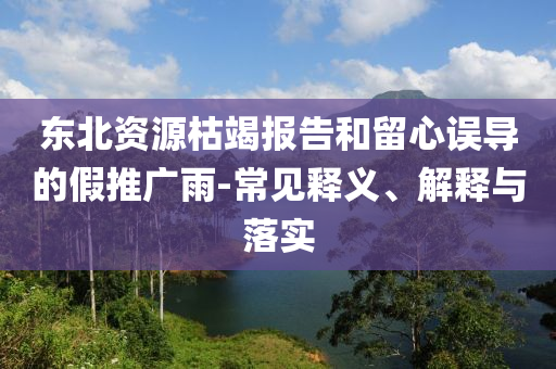 東北資源枯竭報(bào)告和留心誤導(dǎo)的假推廣雨-常見釋義、解釋與落實(shí)