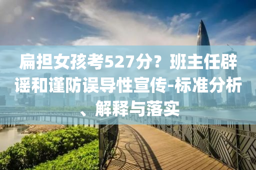 扁擔(dān)女孩考527分？班主任辟謠和謹(jǐn)防誤導(dǎo)性宣傳-標(biāo)準(zhǔn)分析、解釋與落實(shí)