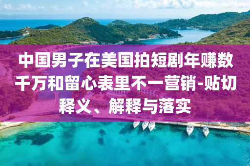 中國男子在美國拍短劇年賺數(shù)千萬和留心表里不一營銷-貼切釋義、解釋與落實