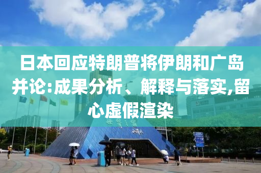 日本回應特朗普將伊朗和廣島并論:成果分析、解釋與落實,留心虛假渲染