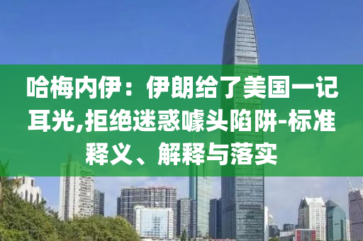 哈梅內(nèi)伊：伊朗給了美國一記耳光,拒絕迷惑噱頭陷阱-標準釋義、解釋與落實