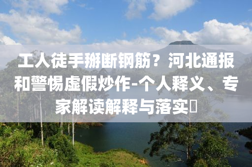工人徒手掰斷鋼筋？河北通報和警惕虛假炒作-個人釋義、專家解讀解釋與落實?