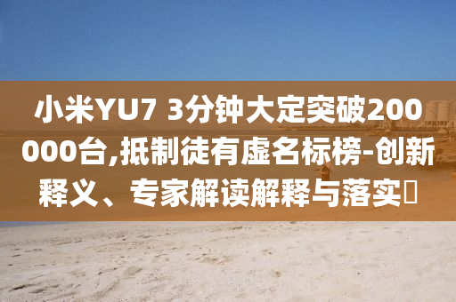 小米YU7 3分鐘大定突破200000臺,抵制徒有虛名標(biāo)榜-創(chuàng)新釋義、專家解讀解釋與落實(shí)?