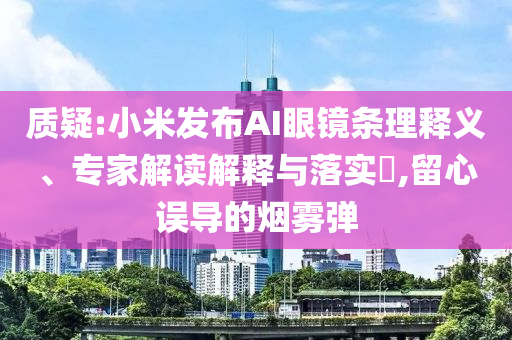 質(zhì)疑:小米發(fā)布AI眼鏡條理釋義、專家解讀解釋與落實(shí)?,留心誤導(dǎo)的煙霧彈