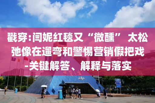 戳穿:閆妮紅毯又“微醺” 太松弛像在遛彎和警惕營銷假把戲-關(guān)鍵解答、解釋與落實(shí)