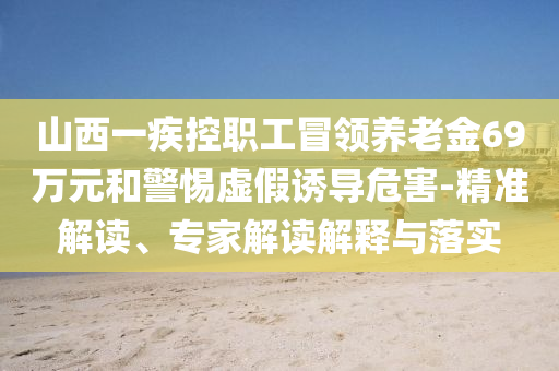 山西一疾控職工冒領(lǐng)養(yǎng)老金69萬元和警惕虛假誘導(dǎo)危害-精準(zhǔn)解讀、專家解讀解釋與落實