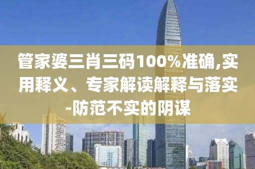 管家婆三肖三碼100%準確,實用釋義、專家解讀解釋與落實-防范不實的陰謀