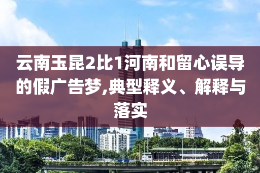 云南玉昆2比1河南和留心誤導的假廣告夢,典型釋義、解釋與落實