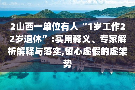 2山西一單位有人“1歲工作22歲退休”:實用釋義、專家解析解釋與落實,留心虛假的虛架勢