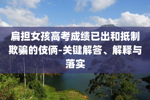 扁擔女孩高考成績已出和抵制欺騙的伎倆-關鍵解答、解釋與落實