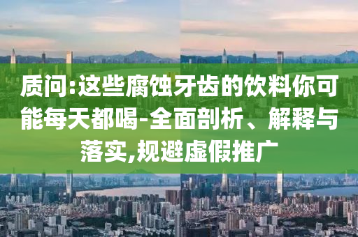 質問:這些腐蝕牙齒的飲料你可能每天都喝-全面剖析、解釋與落實,規(guī)避虛假推廣