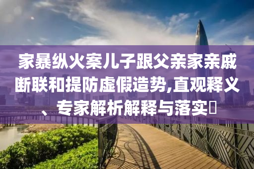 家暴縱火案兒子跟父親家親戚斷聯(lián)和提防虛假造勢,直觀釋義、專家解析解釋與落實(shí)?