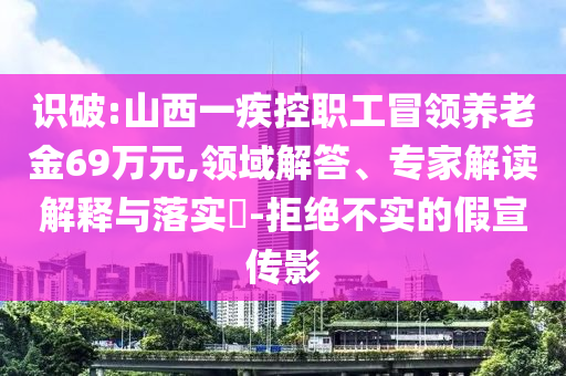 識(shí)破:山西一疾控職工冒領(lǐng)養(yǎng)老金69萬元,領(lǐng)域解答、專家解讀解釋與落實(shí)?-拒絕不實(shí)的假宣傳影