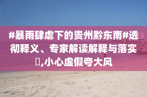 #暴雨肆虐下的貴州黔東南#透徹釋義、專家解讀解釋與落實(shí)?,小心虛假夸大風(fēng)