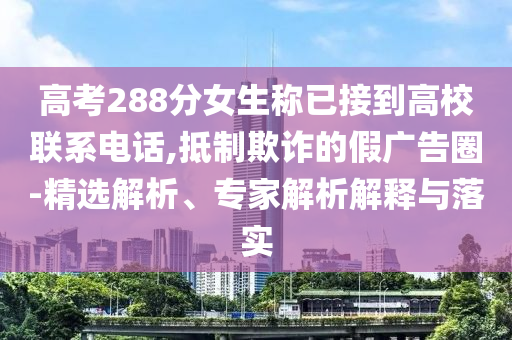 高考288分女生稱已接到高校聯(lián)系電話,抵制欺詐的假?gòu)V告圈-精選解析、專家解析解釋與落實(shí)