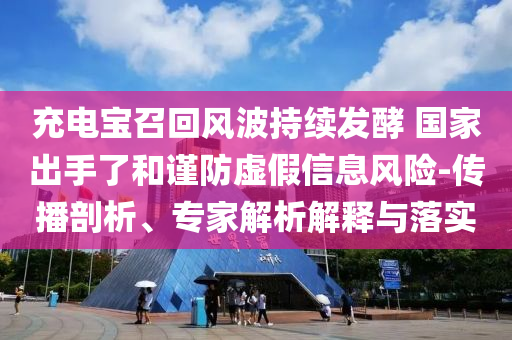 充電寶召回風波持續(xù)發(fā)酵 國家出手了和謹防虛假信息風險-傳播剖析、專家解析解釋與落實
