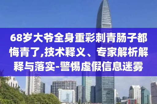 68歲大爺全身重彩刺青腸子都悔青了,技術釋義、專家解析解釋與落實-警惕虛假信息迷霧