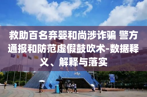 救助百名棄嬰和尚涉詐騙 警方通報和防范虛假鼓吹術-數(shù)據(jù)釋義、解釋與落實