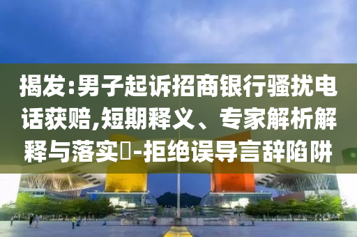 揭發(fā):男子起訴招商銀行騷擾電話獲賠,短期釋義、專家解析解釋與落實?-拒絕誤導言辭陷阱