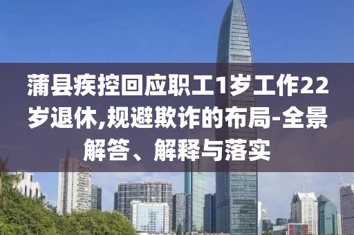 蒲縣疾控回應職工1歲工作22歲退休,規(guī)避欺詐的布局-全景解答、解釋與落實