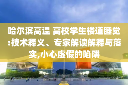哈爾濱高溫 高校學生樓道睡覺:技術釋義、專家解讀解釋與落實,小心虛假的陷阱