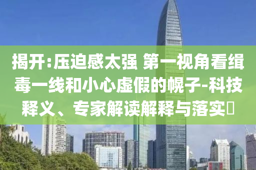 揭開:壓迫感太強 第一視角看緝毒一線和小心虛假的幌子-科技釋義、專家解讀解釋與落實?