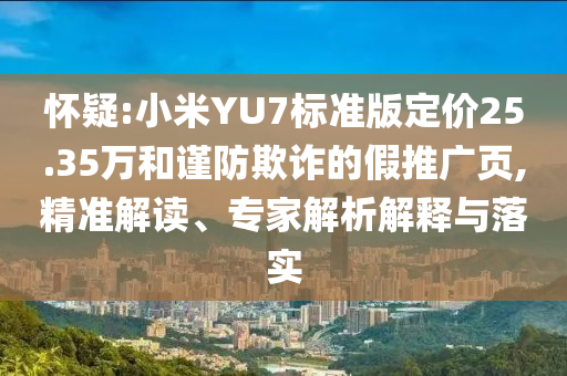 懷疑:小米YU7標(biāo)準(zhǔn)版定價(jià)25.35萬和謹(jǐn)防欺詐的假推廣頁,精準(zhǔn)解讀、專家解析解釋與落實(shí)