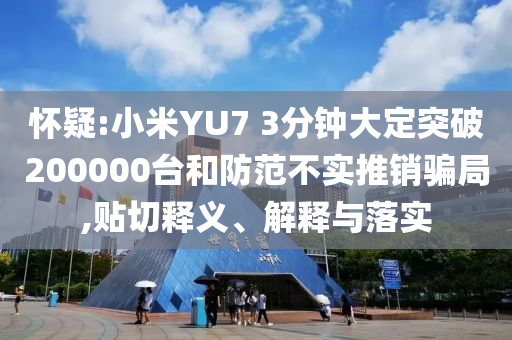 懷疑:小米YU7 3分鐘大定突破200000臺(tái)和防范不實(shí)推銷騙局,貼切釋義、解釋與落實(shí)