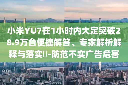 小米YU7在1小時內(nèi)大定突破28.9萬臺便捷解答、專家解析解釋與落實?-防范不實廣告危害