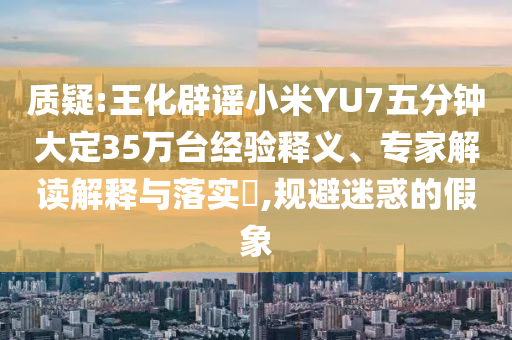 質(zhì)疑:王化辟謠小米YU7五分鐘大定35萬臺經(jīng)驗釋義、專家解讀解釋與落實?,規(guī)避迷惑的假象