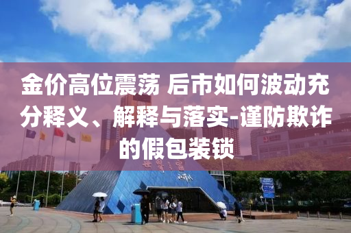 金價高位震蕩 后市如何波動充分釋義、解釋與落實-謹(jǐn)防欺詐的假包裝鎖