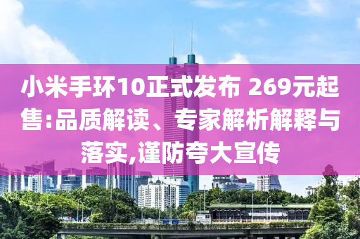 小米手環(huán)10正式發(fā)布 269元起售:品質(zhì)解讀、專家解析解釋與落實,謹(jǐn)防夸大宣傳