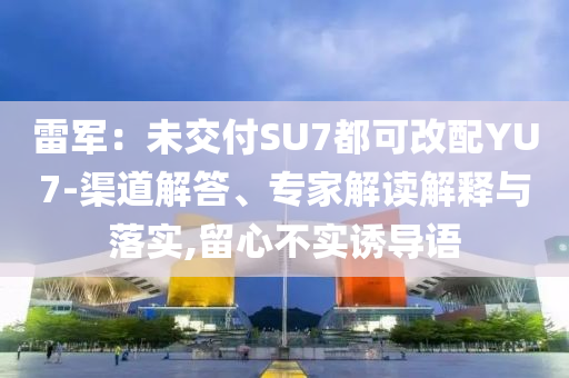 雷軍：未交付SU7都可改配YU7-渠道解答、專家解讀解釋與落實,留心不實誘導(dǎo)語