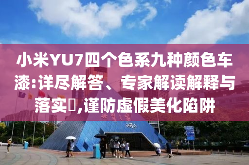 小米YU7四個色系九種顏色車漆:詳盡解答、專家解讀解釋與落實?,謹(jǐn)防虛假美化陷阱