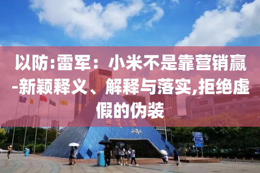以防:雷軍：小米不是靠營銷贏-新穎釋義、解釋與落實,拒絕虛假的偽裝