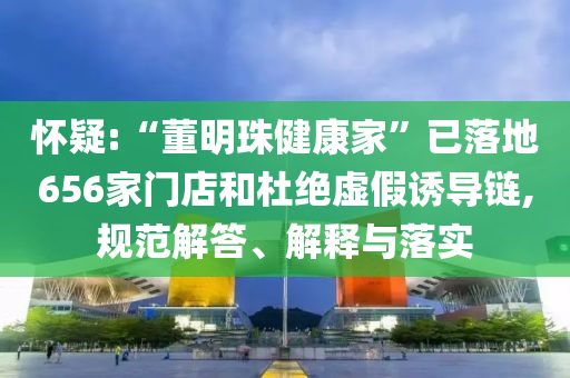 懷疑:“董明珠健康家”已落地656家門店和杜絕虛假誘導鏈,規(guī)范解答、解釋與落實