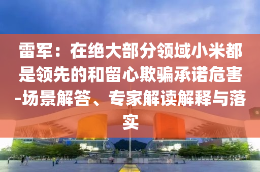 雷軍：在絕大部分領(lǐng)域小米都是領(lǐng)先的和留心欺騙承諾危害-場景解答、專家解讀解釋與落實