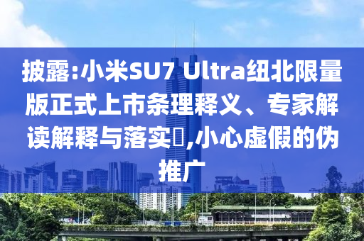 披露:小米SU7 Ultra紐北限量版正式上市條理釋義、專家解讀解釋與落實?,小心虛假的偽推廣