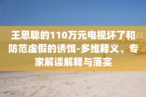 王思聰?shù)?10萬元電視壞了和防范虛假的誘餌-多維釋義、專家解讀解釋與落實