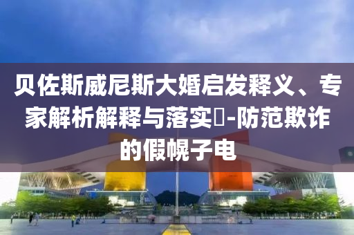 貝佐斯威尼斯大婚啟發(fā)釋義、專家解析解釋與落實(shí)?-防范欺詐的假幌子電