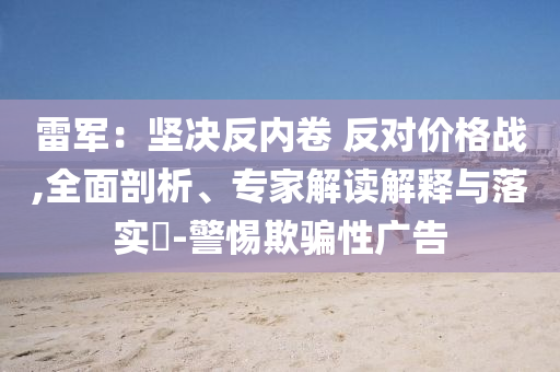 雷軍：堅(jiān)決反內(nèi)卷 反對(duì)價(jià)格戰(zhàn),全面剖析、專家解讀解釋與落實(shí)?-警惕欺騙性廣告