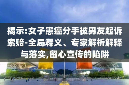 揭示:女子患癌分手被男友起訴索賠-全局釋義、專家解析解釋與落實(shí),留心宣傳的陷阱