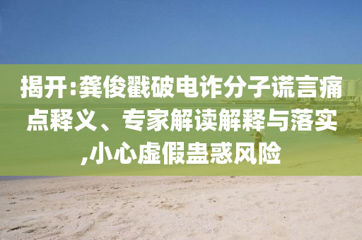 揭開:龔俊戳破電詐分子謊言痛點(diǎn)釋義、專家解讀解釋與落實(shí),小心虛假蠱惑風(fēng)險(xiǎn)