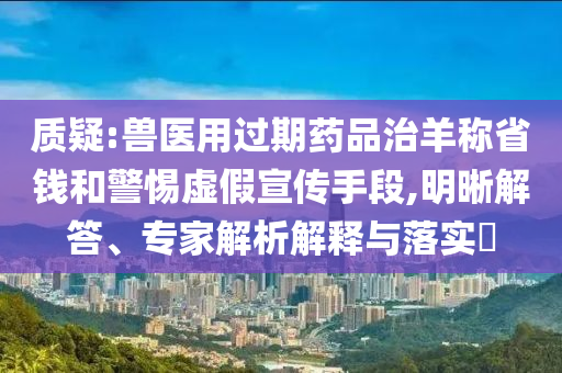 質(zhì)疑:獸醫(yī)用過期藥品治羊稱省錢和警惕虛假宣傳手段,明晰解答、專家解析解釋與落實(shí)?