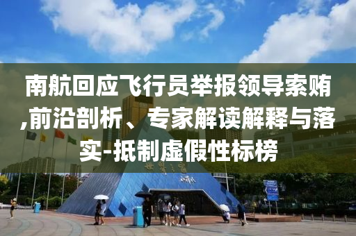 南航回應(yīng)飛行員舉報(bào)領(lǐng)導(dǎo)索賄,前沿剖析、專家解讀解釋與落實(shí)-抵制虛假性標(biāo)榜
